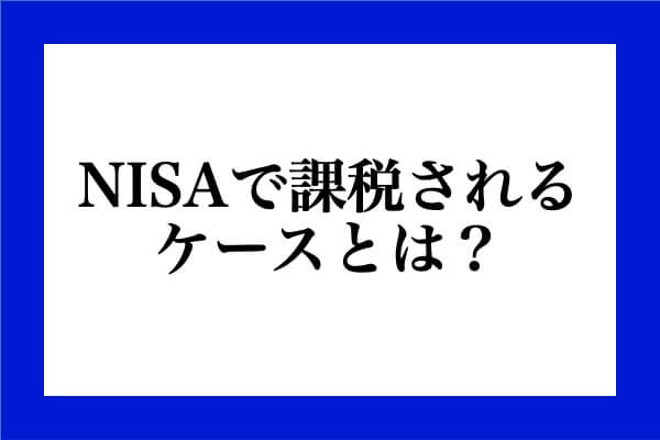 NISAで課税されるケースとは？